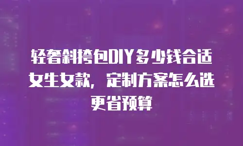 轻奢斜挎包DIY多少钱合适女生女款，定制方案怎么选更省预算