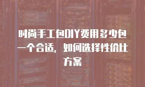 时尚手工包DIY费用多少包一个合适，如何选择性价比方案