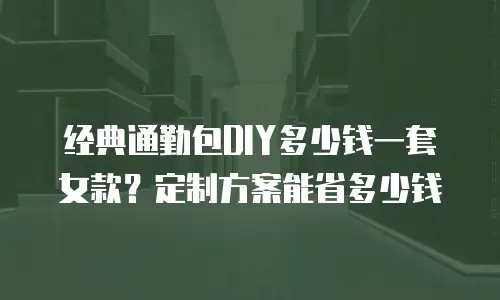 经典通勤包DIY多少钱一套女款？定制方案能省多少钱