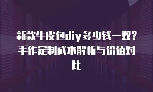 新款牛皮包diy多少钱一双？手作定制成本解析与价值对比