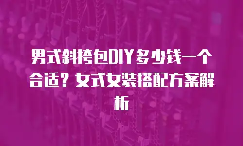 男式斜挎包DIY多少钱一个合适？女式女装搭配方案解析