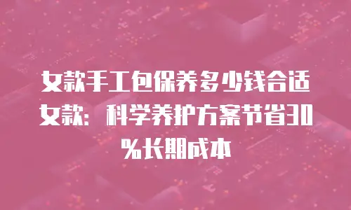女款手工包保养多少钱合适女款：科学养护方案节省30%长期成本
