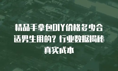 精品手拿包DIY价格多少合适男生用的？行业数据揭秘真实成本