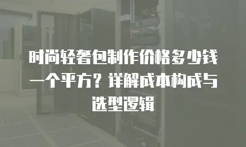 时尚轻奢包制作价格多少钱一个平方？详解成本构成与选型逻辑