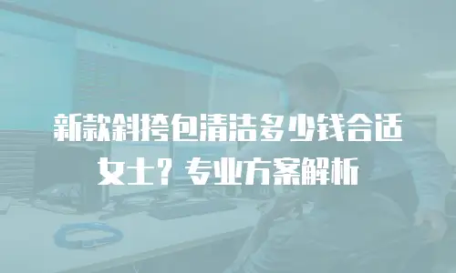 新款斜挎包清洁多少钱合适女士？专业方案解析