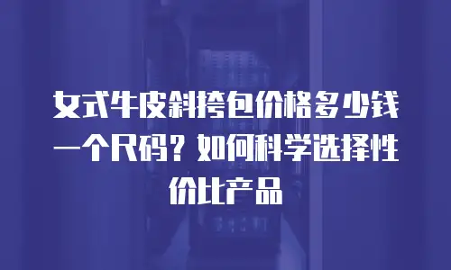 女式牛皮斜挎包价格多少钱一个尺码？如何科学选择性价比产品