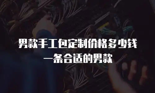 男款手工包定制价格多少钱一条合适的男款