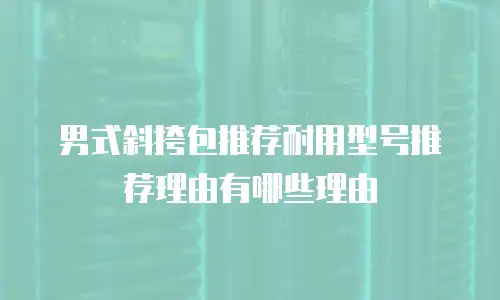 男式斜挎包推荐耐用型号推荐理由有哪些理由