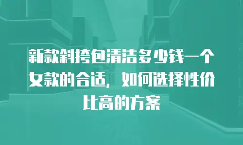新款斜挎包清洁多少钱一个女款的合适，如何选择性价比高的方案
