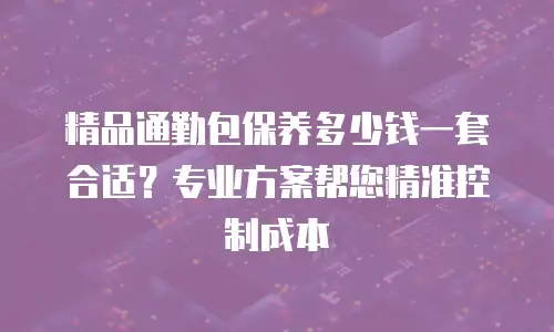 精品通勤包保养多少钱一套合适？专业方案帮您精准控制成本