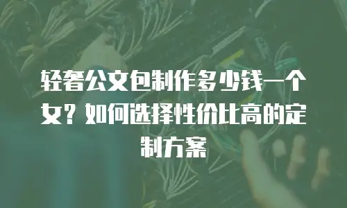轻奢公文包制作多少钱一个女？如何选择性价比高的定制方案
