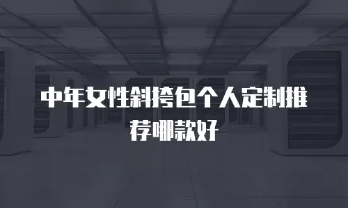 中年女性斜挎包个人定制推荐哪款好
