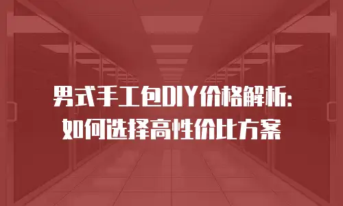 男式手工包DIY价格解析：如何选择高性价比方案