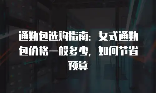 通勤包选购指南：女式通勤包价格一般多少，如何节省预算