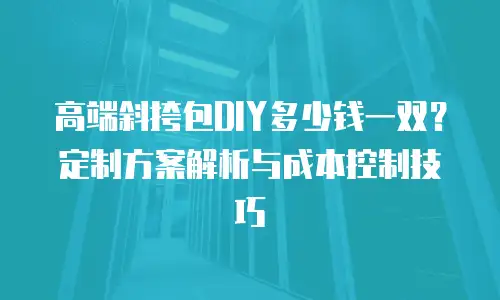 高端斜挎包DIY多少钱一双？定制方案解析与成本控制技巧