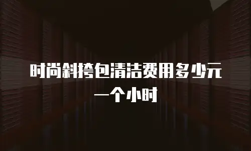 时尚斜挎包清洁费用多少元一个小时