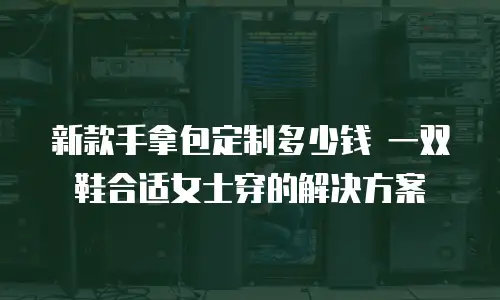 新款手拿包定制多少钱 一双鞋合适女士穿的解决方案