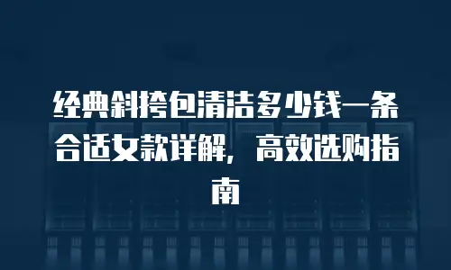 经典斜挎包清洁多少钱一条合适女款详解，高效选购指南