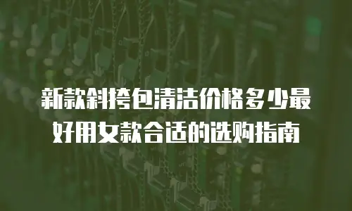 新款斜挎包清洁价格多少最好用女款合适的选购指南