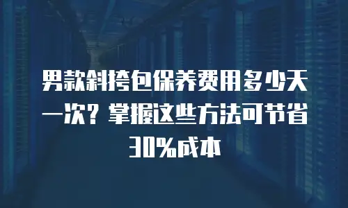 男款斜挎包保养费用多少天一次？掌握这些方法可节省30%成本