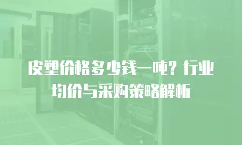 皮塑价格多少钱一吨？行业均价与采购策略解析