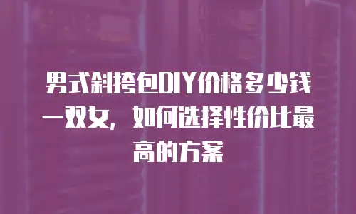 男式斜挎包DIY价格多少钱一双女，如何选择性价比最高的方案