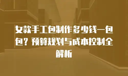 女款手工包制作多少钱一包包？预算规划与成本控制全解析
