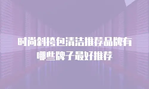 时尚斜挎包清洁推荐品牌有哪些牌子最好推荐