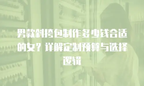 男款斜挎包制作多少钱合适的女？详解定制预算与选择逻辑