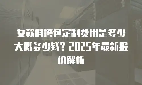 女款斜挎包定制费用是多少大概多少钱？2025年最新报价解析