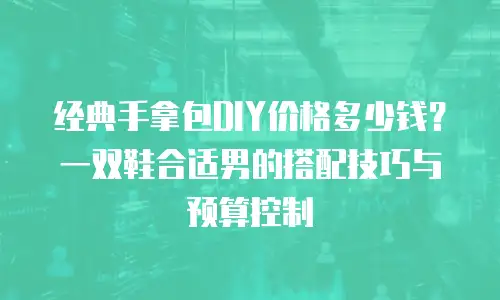 经典手拿包DIY价格多少钱？一双鞋合适男的搭配技巧与预算控制