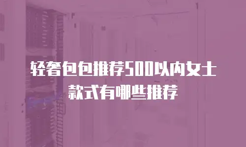 轻奢包包推荐500以内女士款式有哪些推荐