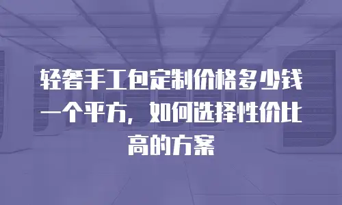轻奢手工包定制价格多少钱一个平方，如何选择性价比高的方案
