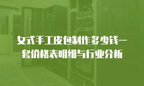 女式手工皮包制作多少钱一套价格表明细与行业分析