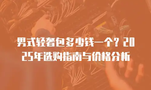 男式轻奢包多少钱一个？2025年选购指南与价格分析