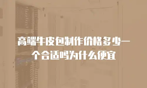 高端牛皮包制作价格多少一个合适吗为什么便宜