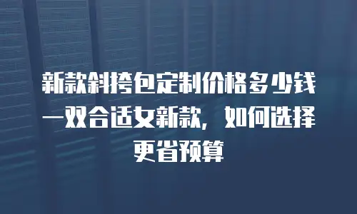 新款斜挎包定制价格多少钱一双合适女新款，如何选择更省预算