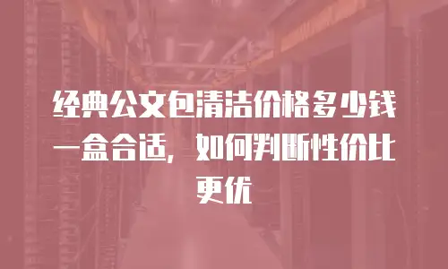 经典公文包清洁价格多少钱一盒合适，如何判断性价比更优
