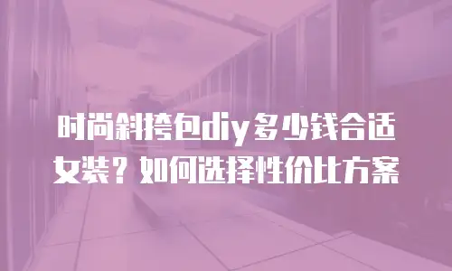 时尚斜挎包diy多少钱合适女装？如何选择性价比方案