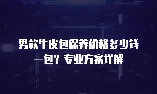 男款牛皮包保养价格多少钱一包？专业方案详解