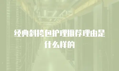 经典斜挎包护理推荐理由是什么样的