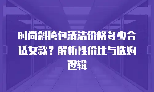 时尚斜挎包清洁价格多少合适女款？解析性价比与选购逻辑