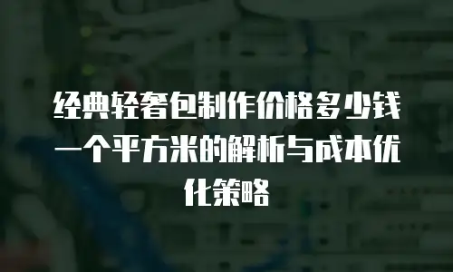 经典轻奢包制作价格多少钱一个平方米的解析与成本优化策略