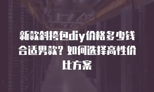 新款斜挎包diy价格多少钱合适男款？如何选择高性价比方案