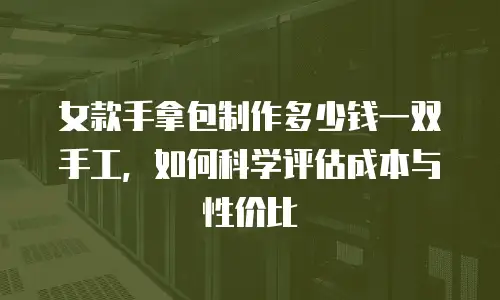 女款手拿包制作多少钱一双手工，如何科学评估成本与性价比
