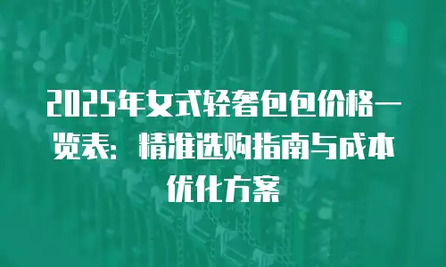 2025年女式轻奢包包价格一览表：精准选购指南与成本优化方案