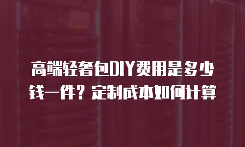 高端轻奢包DIY费用是多少钱一件？定制成本如何计算