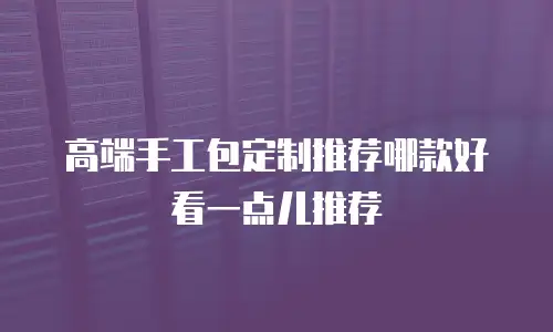 高端手工包定制推荐哪款好看一点儿推荐
