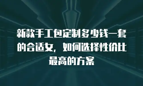 新款手工包定制多少钱一套的合适女，如何选择性价比最高的方案