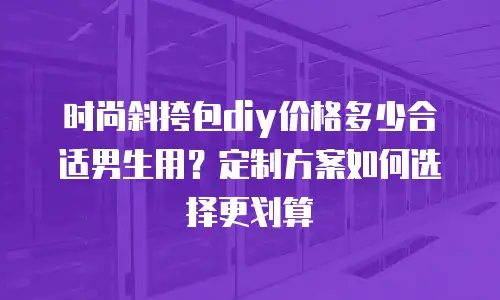 时尚斜挎包diy价格多少合适男生用？定制方案如何选择更划算